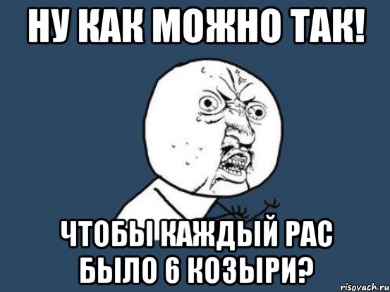 ну как можно так! чтобы каждый рас было 6 козыри?, Мем Ну почему