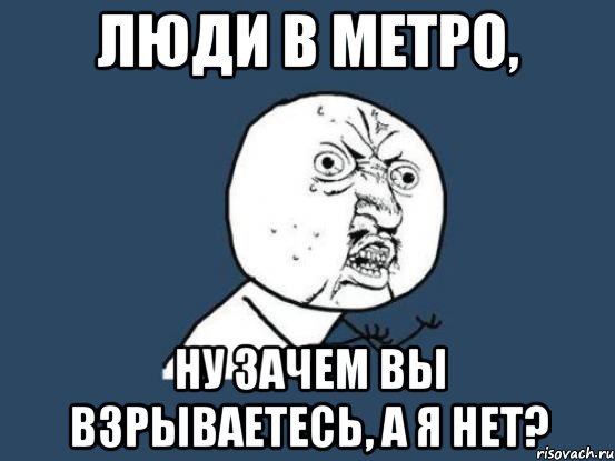 Люди в метро, ну зачем вы взрываетесь, а я нет?, Мем Ну почему