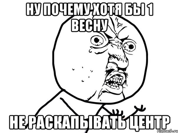 Ну почему хотя бы 1 весну не раскапывать центр, Мем Ну почему (белый фон)