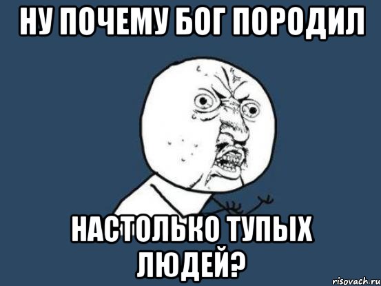 ну почему бог породил настолько тупых людей?, Мем Ну почему