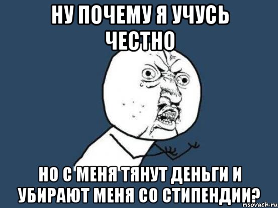 Ну почему я учусь честно Но с меня тянут деньги и убирают меня со стипендии?, Мем Ну почему