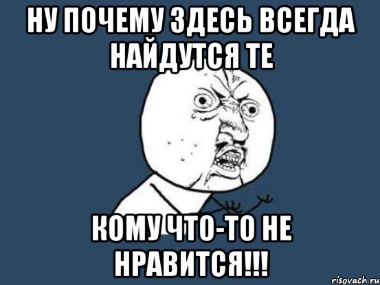 Ну почему здесь всегда найдутся те Кому что-то не нравится!!!, Мем Ну почему