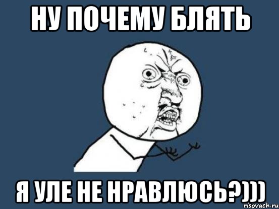 Ну почему блять Я Уле не нравлюсь?))), Мем Ну почему