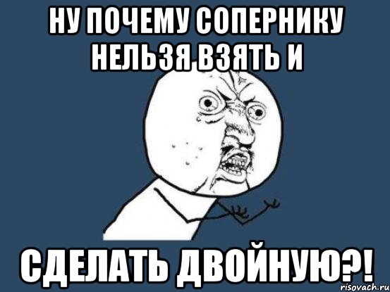 Ну почему сопернику нельзя взять и Сделать двойную?!, Мем Ну почему