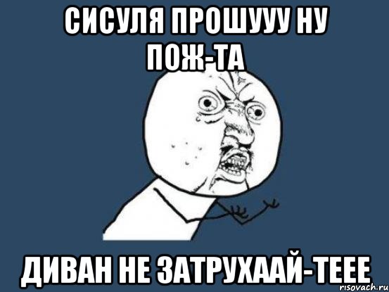 Сисуля прошууу ну пож-та диван не затрухаай-теее, Мем Ну почему