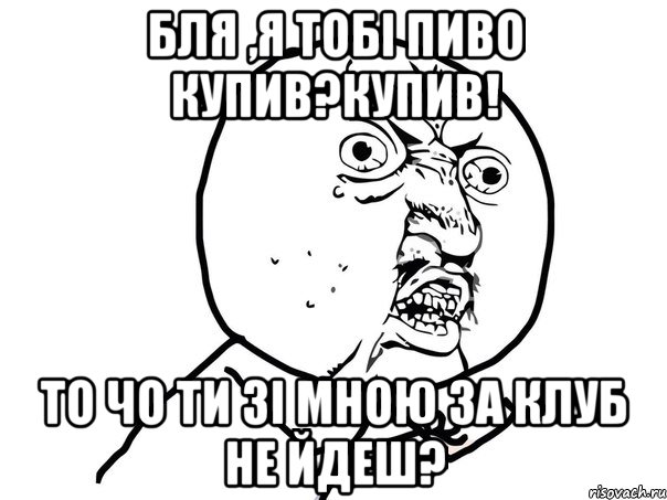 БЛЯ ,Я ТОБІ ПИВО КУПИВ?КУПИВ! ТО ЧО ТИ ЗІ МНОЮ ЗА КЛУБ НЕ ЙДЕШ?, Мем Ну почему (белый фон)