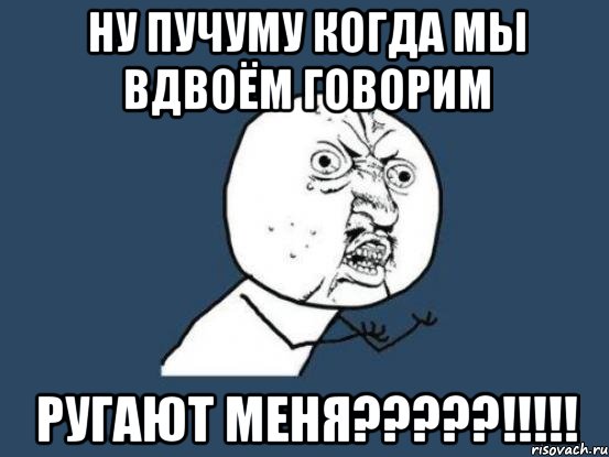 НУ ПУЧУМУ КОГДА МЫ ВДВОЁМ ГОВОРИМ РУГАЮТ МЕНЯ?????!!!!!, Мем Ну почему