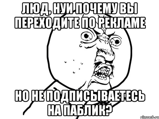 люд, нуи почему вы переходите по рекламе но не подписываетесь на паблик?, Мем Ну почему (белый фон)