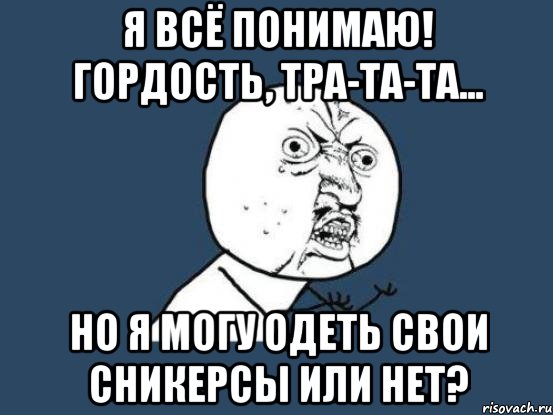 я всё понимаю! Гордость, тра-та-та... Но я могу одеть свои сникерсы или нет?, Мем Ну почему