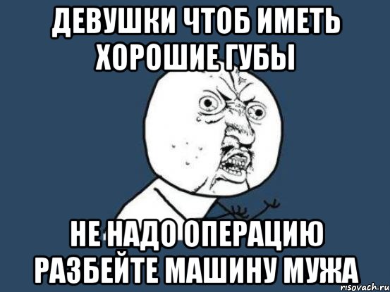 девушки чтоб иметь хорошие губы не надо операцию разбейте машину мужа, Мем Ну почему