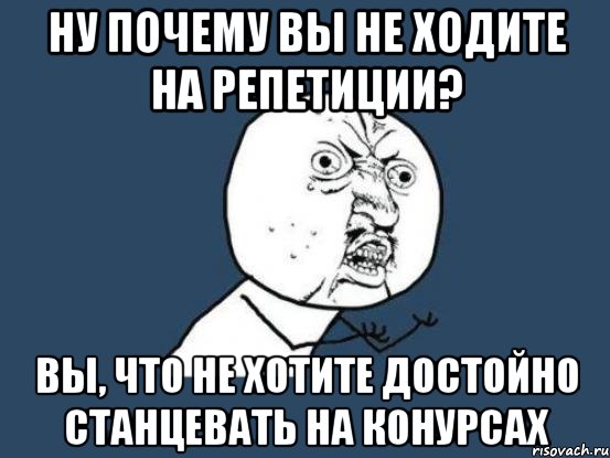 Ну почему вы не ходите на репетиции? Вы, что не хотите достойно станцевать на конурсах, Мем Ну почему