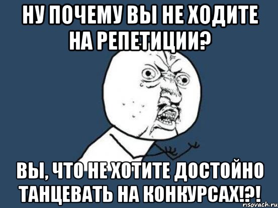 Ну почему вы не ходите на репетиции? Вы, что не хотите достойно танцевать на конкурсах!?!, Мем Ну почему