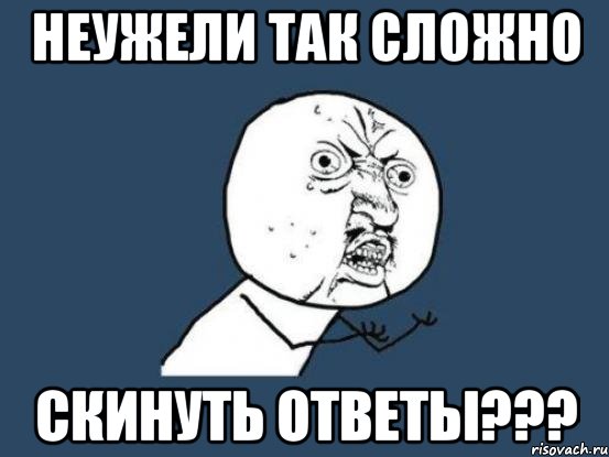 Неужели так сложно Скинуть ответы???, Мем Ну почему