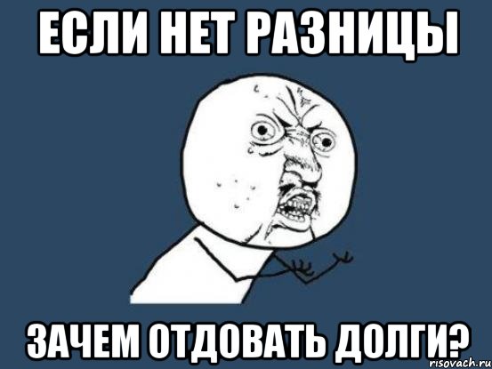 Если нет разницы зачем отдовать долги?, Мем Ну почему