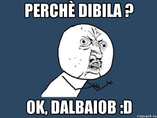 perchè dibila ? ok, dalbaiob :D, Мем Ну почему