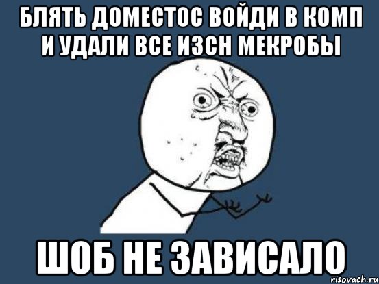 блять доместос войди в комп и удали все изсн мекробы шоб не зависало, Мем Ну почему