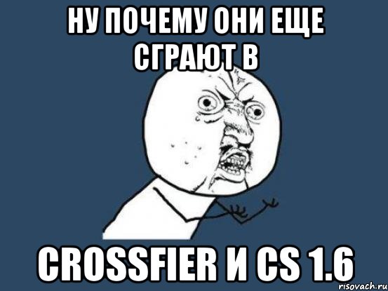 ну почему они еще сграют в crossfier и cs 1.6, Мем Ну почему