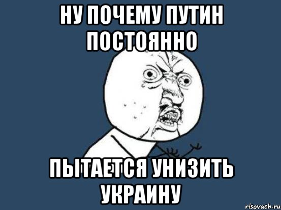 Ну почему Путин постоянно пытается унизить Украину, Мем Ну почему