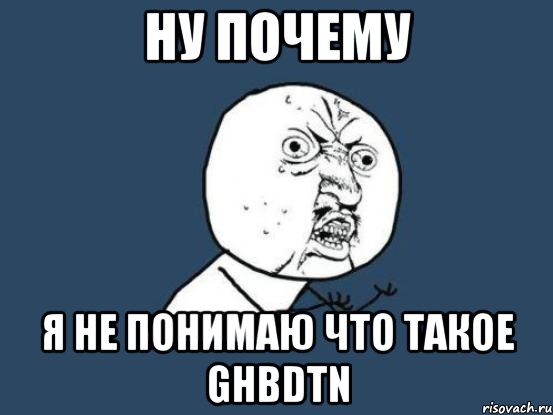 НУ ПОЧЕМУ Я НЕ ПОНИМАЮ ЧТО ТАКОЕ GHBDTN, Мем Ну почему