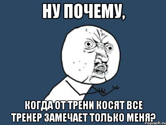 Ну почему, Когда от трени косят все тренер замечает только меня?, Мем Ну почему