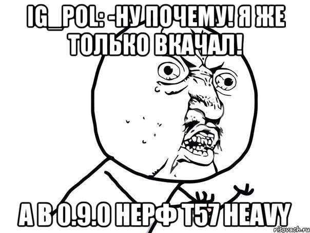 IG_pol: -Ну почему! Я же только вкачал! А в 0.9.0 НЕРФ T57 Heavy, Мем Ну почему (белый фон)