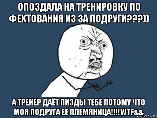 Опоздала на тренировку по фехтования из за подруги???)) А тренер даёт пизды тебе потому что моя подруга её племяница!!!!WTF&&, Мем Ну почему