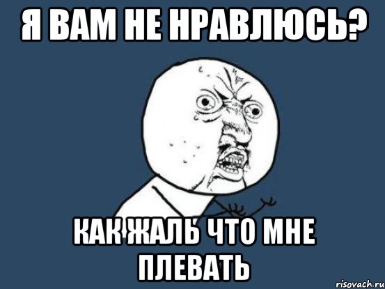 я вам не нравлюсь? как жаль что мне плевать, Мем Ну почему