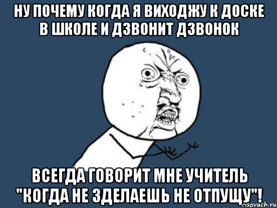 ну почему когда я виходжу к доске в школе и дзвонит дзвонок всегда говорит мне учитель "когда не зделаешь не отпущу"!, Мем Ну почему