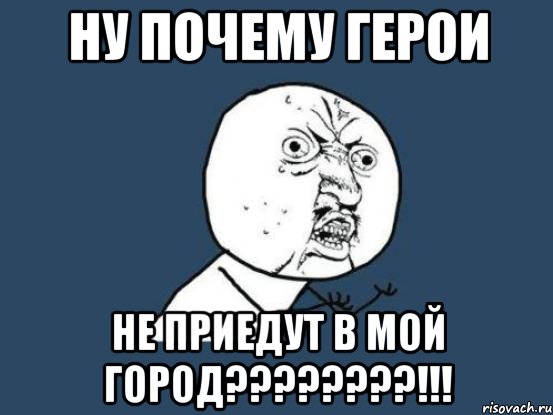 Ну почему Герои Не приедут в мой город????????!!!, Мем Ну почему