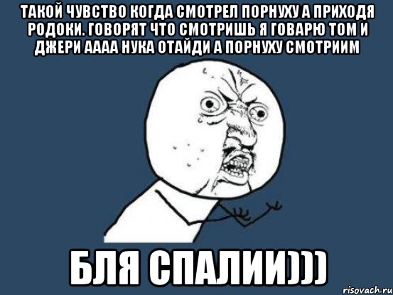 ТАКОЙ ЧУВСТВО КОГДА СМОТРЕЛ ПОРНУХУ А ПРИХОДЯ РОДОКИ. ГОВОРЯТ ЧТО СМОТРИШЬ Я ГОВАРЮ ТОМ И ДЖЕРИ АААА НУКА ОТАЙДИ А ПОРНУХУ СМОТРИИМ БЛЯ СПАЛИИ))), Мем Ну почему