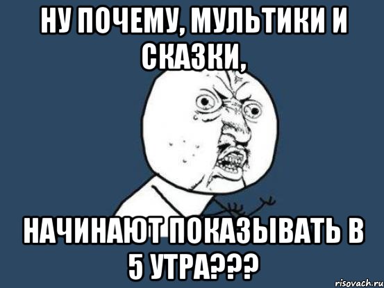 Ну почему, мультики и сказки, Начинают показывать в 5 утра???, Мем Ну почему