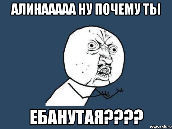 алинааааа ну почему ты ЕБАНУТАЯ????, Мем Ну почему