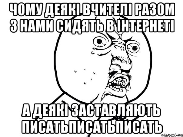 Чому деякі вчителі разом з нами сидять в інтернеті А деякі заставляють писатьписатьписать, Мем Ну почему (белый фон)