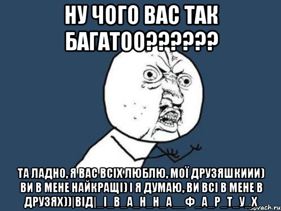 ну чого вас так багатоо?????? та ладно, я вас всіх люблю, мої друзяшкиии) ви в мене найкращі) і я думаю, ви всі в мене в друзях))|від|_І_в_а_н_н_а__Ф_а_р_т_у_х, Мем Ну почему