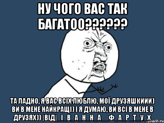 ну чого вас так багатоо?????? та ладно, я вас всіх люблю, мої друзяшкиии) ви в мене найкращі) і я думаю, ви всі в мене в друзях)) |від|_І_в_а_н_н_а__Ф_а_р_т_у_х, Мем Ну почему