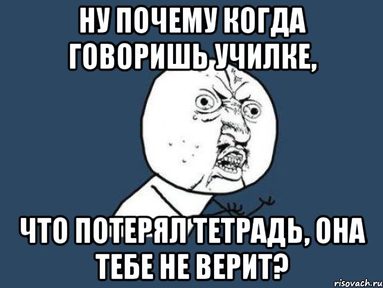 ну почему когда говоришь училке, что потерял тетрадь, она тебе не верит?, Мем Ну почему