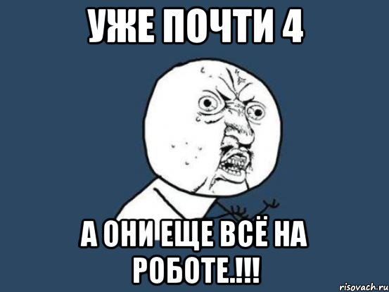 уже почти 4 а они еще всё на роботе.!!!, Мем Ну почему