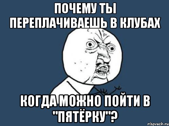 Почему ты переплачиваешь в клубах когда можно пойти в "Пятёрку"?, Мем Ну почему