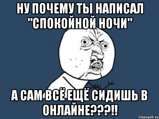 Ну почему ты написал "спокойной ночи" А сам всё ещё сидишь в онлайне???!!, Мем Ну почему