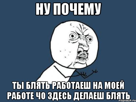 ну почему ты блять работаеш на моей работе чо здесь делаеш блять, Мем Ну почему