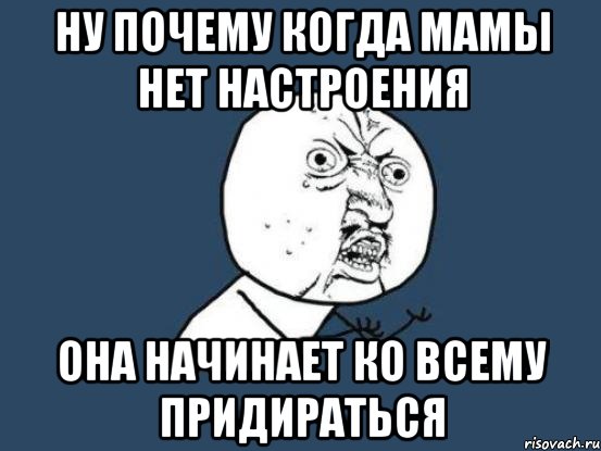 ну почему когда мамы нет настроения она начинает ко всему придираться, Мем Ну почему