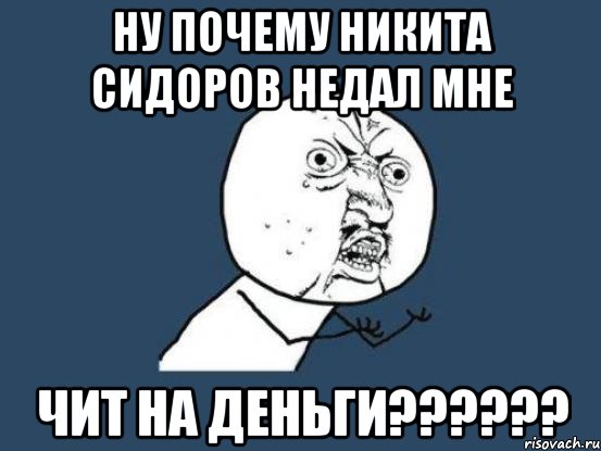 НУ ПОЧЕМУ НИКИТА СИДОРОВ НЕДАЛ МНЕ ЧИТ НА ДЕНЬГИ??????, Мем Ну почему