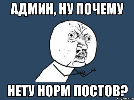 админ, ну почему нету норм постов?, Мем Ну почему