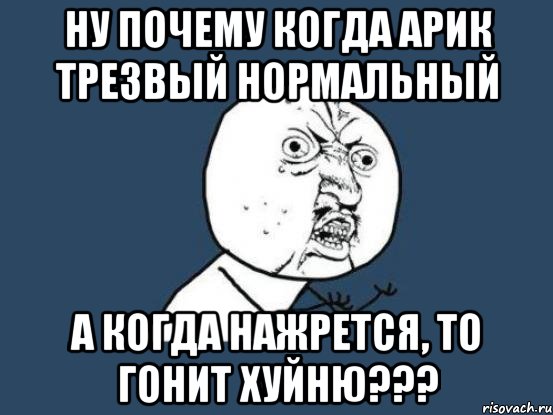 ну почему когда арик трезвый нормальный а когда нажрется, то гонит хуйню???, Мем Ну почему