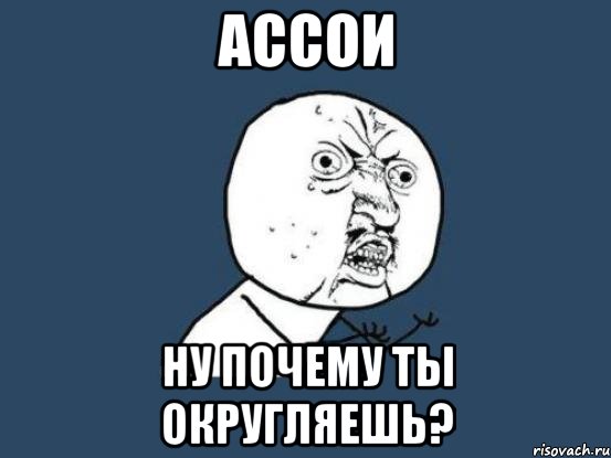 АССОИ НУ ПОЧЕМУ ТЫ ОКРУГЛЯЕШЬ?, Мем Ну почему