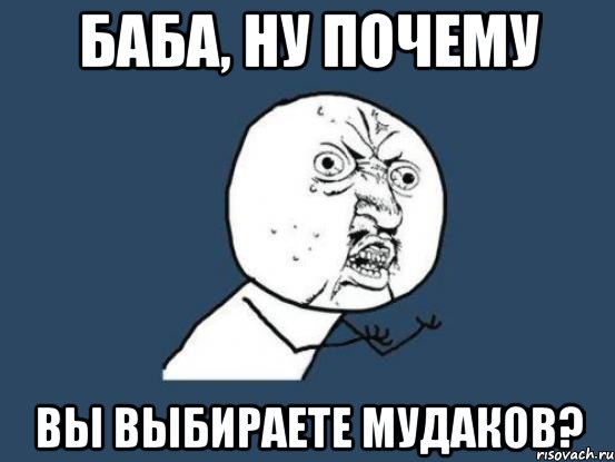 баба, ну почему вы выбираете мудаков?, Мем Ну почему