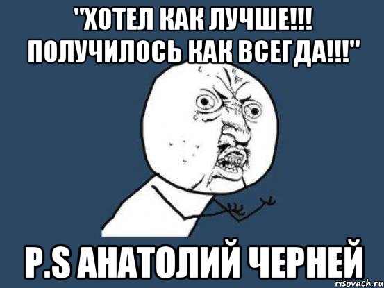 "хотел как лучше!!! получилось как всегда!!!" P.S Анатолий Черней, Мем Ну почему