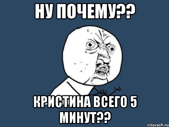 ну почему?? Кристина всего 5 минут??, Мем Ну почему