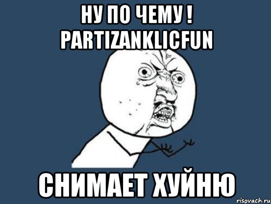 Ну по чему ! PartizanKlicFun Снимает Хуйню, Мем Ну почему