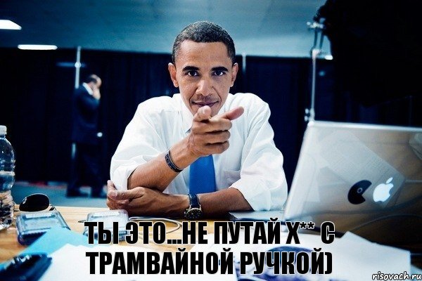 ты это...не путай х** с трамвайной ручкой)